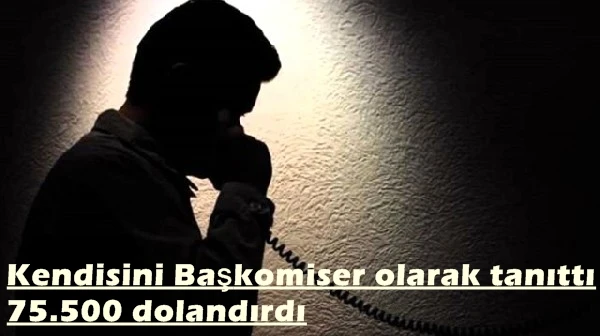 Kendisini Başkomiser olarak tanıttı 75.500 TL. dolandırdı