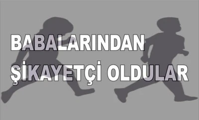 Babalarından şikayetçi oldular